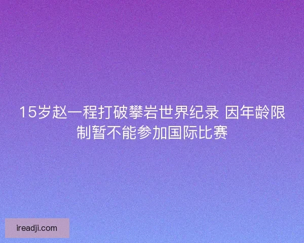 15岁赵一程打破攀岩世界纪录 因年龄限制暂不能参加国际比赛
