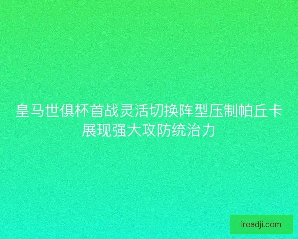 皇马世俱杯首战灵活切换阵型压制帕丘卡展现强大攻防统治力