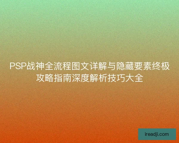 PSP战神全流程图文详解与隐藏要素终极攻略指南深度解析技巧大全