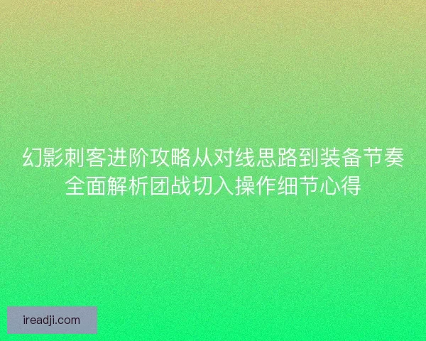 幻影刺客进阶攻略从对线思路到装备节奏全面解析团战切入操作细节心得