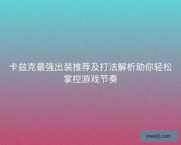 卡兹克最强出装推荐及打法解析助你轻松掌控游戏节奏