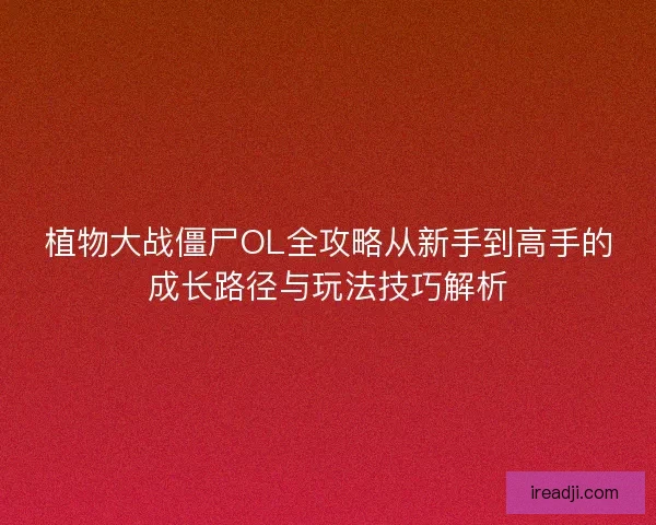 植物大战僵尸OL全攻略从新手到高手的成长路径与玩法技巧解析