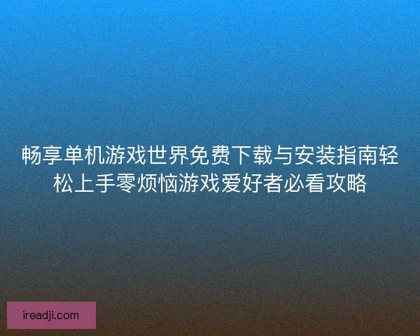 畅享单机游戏世界免费下载与安装指南轻松上手零烦恼游戏爱好者必看攻略
