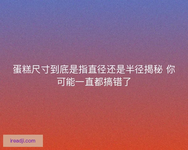 蛋糕尺寸到底是指直径还是半径揭秘 你可能一直都搞错了