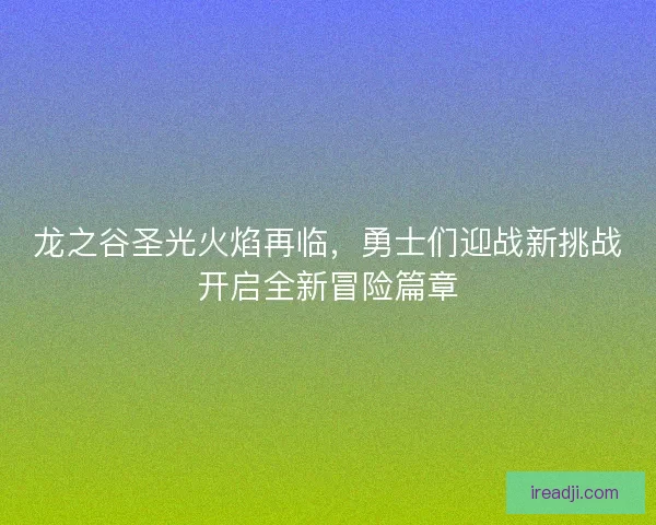 龙之谷圣光火焰再临，勇士们迎战新挑战开启全新冒险篇章