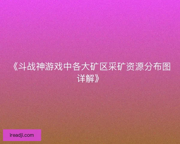 《斗战神游戏中各大矿区采矿资源分布图详解》