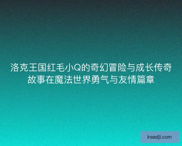 洛克王国红毛小Q的奇幻冒险与成长传奇故事在魔法世界勇气与友情篇章