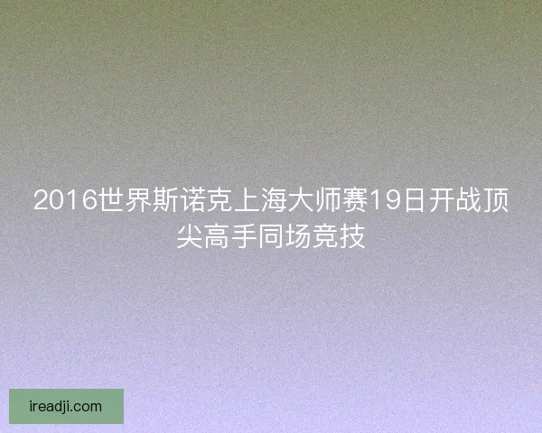 2016世界斯诺克上海大师赛19日开战顶尖高手同场竞技