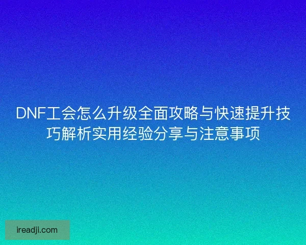 DNF工会怎么升级全面攻略与快速提升技巧解析实用经验分享与注意事项 DNF工会怎么升级全面攻略与快速提升技巧解析实用经验分享与注意事项