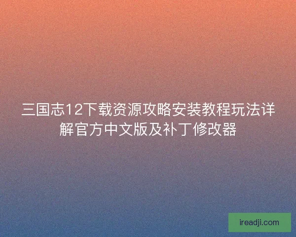 三国志12下载资源攻略安装教程玩法详解官方中文版及补丁修改器