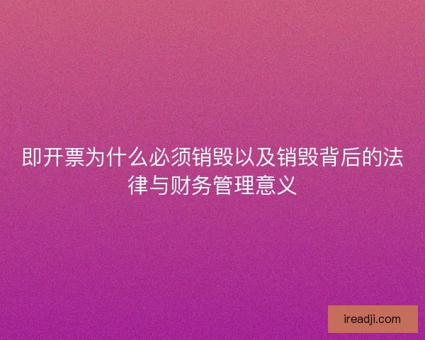 即开票为什么必须销毁以及销毁背后的法律与财务管理意义