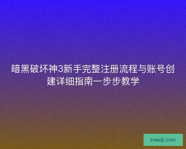 暗黑破坏神3新手完整注册流程与账号创建详细指南一步步教学