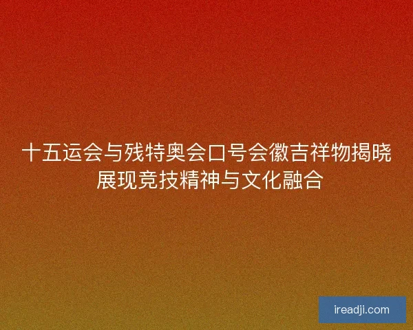 十五运会与残特奥会口号会徽吉祥物揭晓 展现竞技精神与文化融合