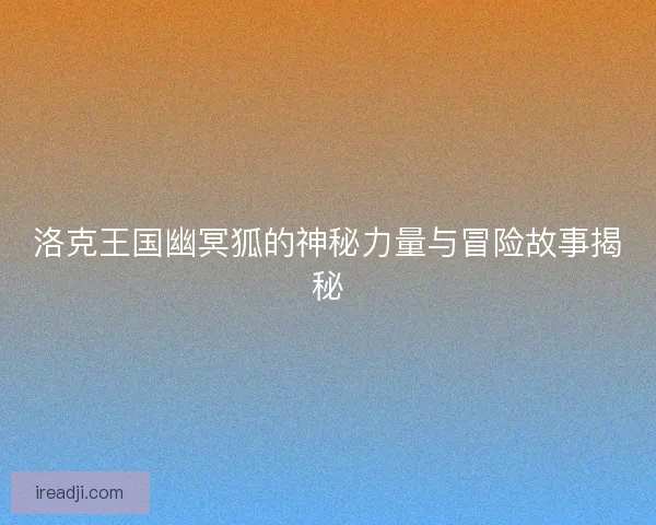 洛克王国幽冥狐的神秘力量与冒险故事揭秘