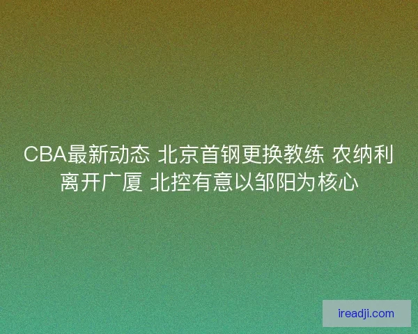 CBA最新动态 北京首钢更换教练 农纳利离开广厦 北控有意以邹阳为核心
