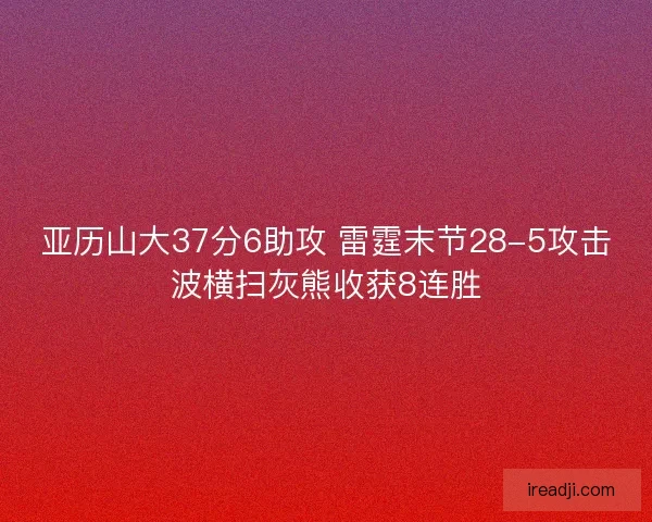 亚历山大37分6助攻 雷霆末节28-5攻击波横扫灰熊收获8连胜