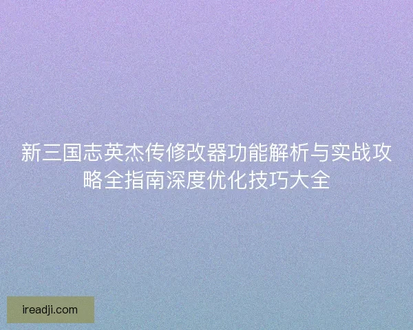 新三国志英杰传修改器功能解析与实战攻略全指南深度优化技巧大全