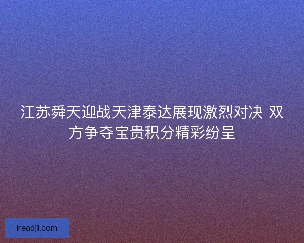 江苏舜天迎战天津泰达展现激烈对决 双方争夺宝贵积分精彩纷呈