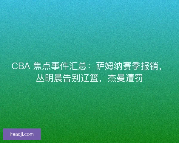 CBA 焦点事件汇总：萨姆纳赛季报销，丛明晨告别辽篮，杰曼遭罚