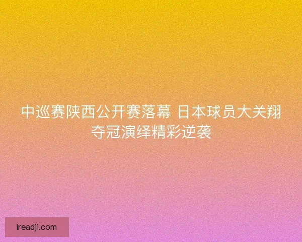 中巡赛陕西公开赛落幕 日本球员大关翔夺冠演绎精彩逆袭