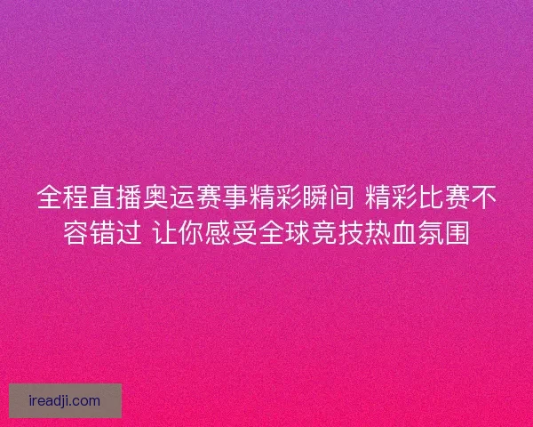 全程直播奥运赛事精彩瞬间 精彩比赛不容错过 让你感受全球竞技热血氛围