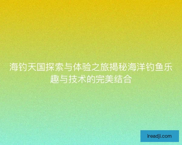 海钓天国探索与体验之旅揭秘海洋钓鱼乐趣与技术的完美结合