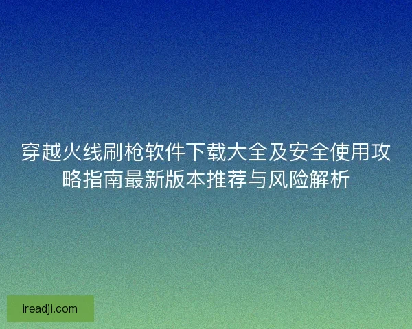 穿越火线刷枪软件下载大全及安全使用攻略指南最新版本推荐与风险解析