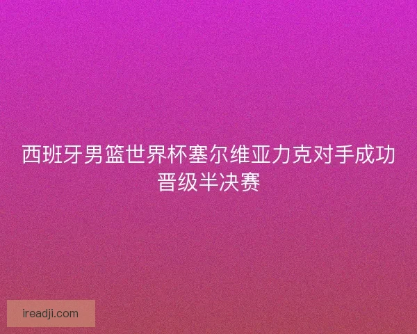 西班牙男篮世界杯塞尔维亚力克对手成功晋级半决赛