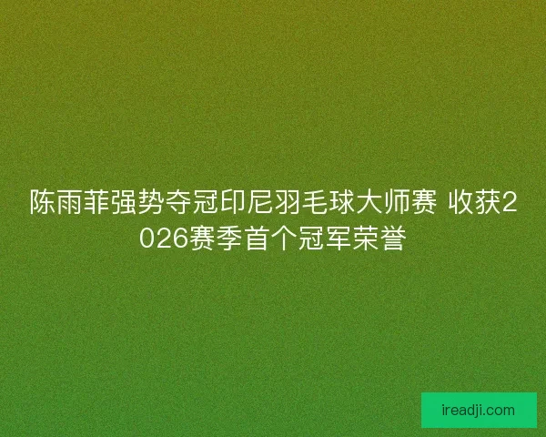 陈雨菲强势夺冠印尼羽毛球大师赛 收获2026赛季首个冠军荣誉