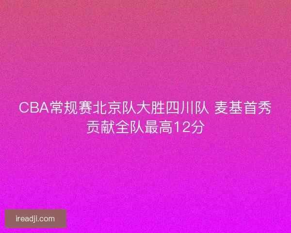 CBA常规赛北京队大胜四川队 麦基首秀贡献全队最高12分