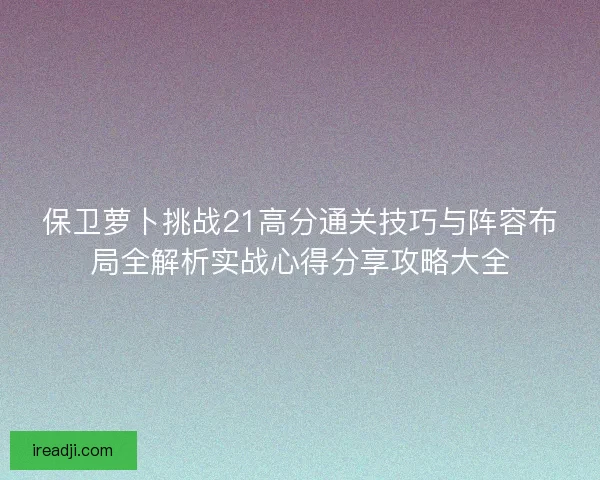 保卫萝卜挑战21高分通关技巧与阵容布局全解析实战心得分享攻略大全