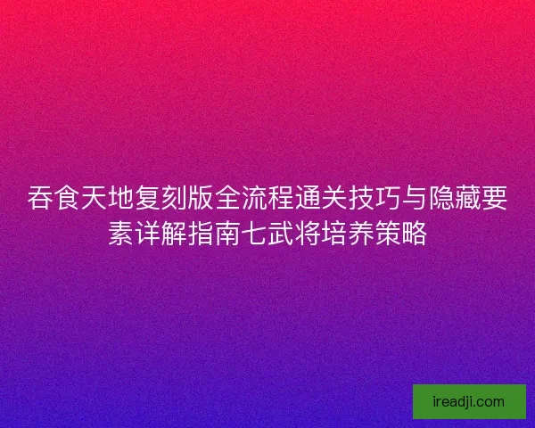 吞食天地复刻版全流程通关技巧与隐藏要素详解指南七武将培养策略