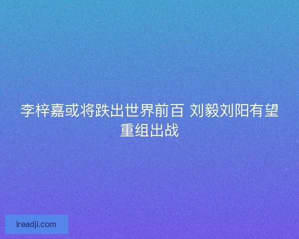 李梓嘉或将跌出世界前百 刘毅刘阳有望重组出战