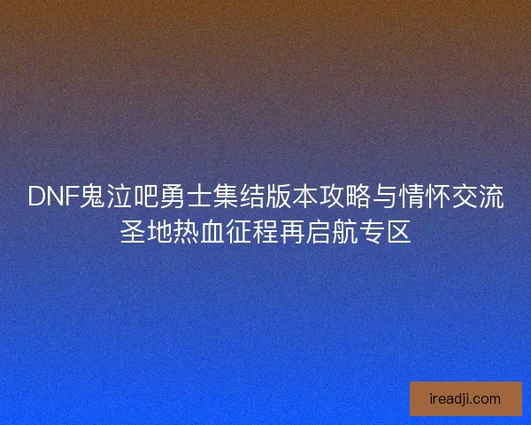 DNF鬼泣吧勇士集结版本攻略与情怀交流圣地热血征程再启航专区