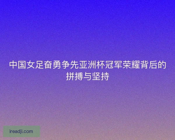 中国女足奋勇争先亚洲杯冠军荣耀背后的拼搏与坚持 中国女足奋勇争先亚洲杯冠军荣耀背后的拼搏与坚持