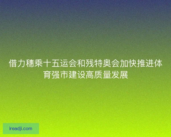 借力穗乘十五运会和残特奥会加快推进体育强市建设高质量发展 借力穗乘十五运会和残特奥会加快推进体育强市建设高质量发展