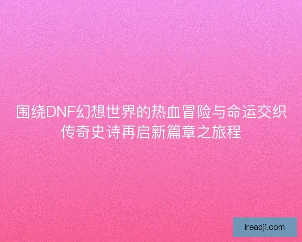围绕DNF幻想世界的热血冒险与命运交织传奇史诗再启新篇章之旅程 围绕DNF幻想世界的热血冒险与命运交织传奇史诗再启新篇章之旅程