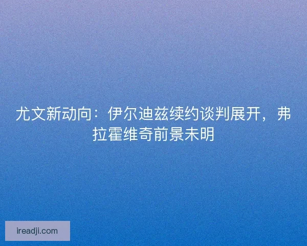 尤文新动向：伊尔迪兹续约谈判展开，弗拉霍维奇前景未明