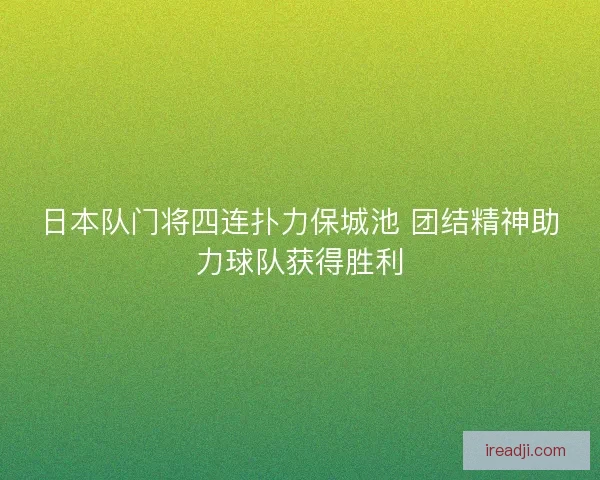 日本队门将四连扑力保城池 团结精神助力球队获得胜利