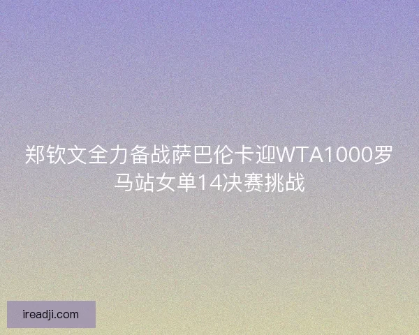 郑钦文全力备战萨巴伦卡迎WTA1000罗马站女单14决赛挑战 郑钦文全力备战萨巴伦卡迎WTA1000罗马站女单14决赛挑战