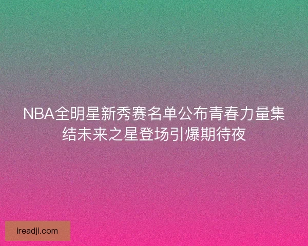 NBA全明星新秀赛名单公布青春力量集结未来之星登场引爆期待夜