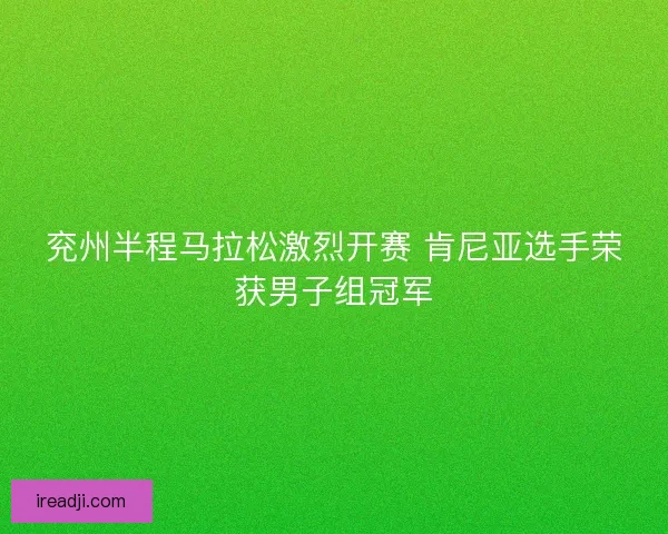 兖州半程马拉松激烈开赛 肯尼亚选手荣获男子组冠军