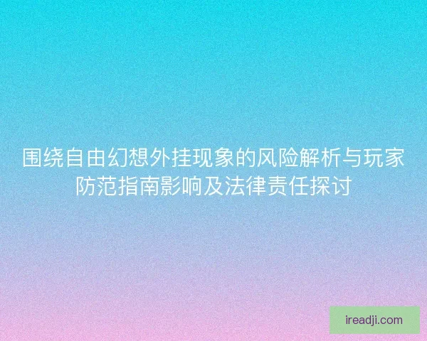 围绕自由幻想外挂现象的风险解析与玩家防范指南影响及法律责任探讨 围绕自由幻想外挂现象的风险解析与玩家防范指南影响及法律责任探讨