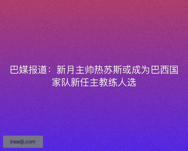 巴媒报道:新月主帅热苏斯或成为巴西国家队新任主教练人选 巴媒报道:新月主帅热苏斯或成为巴西国家队新任主教练人选