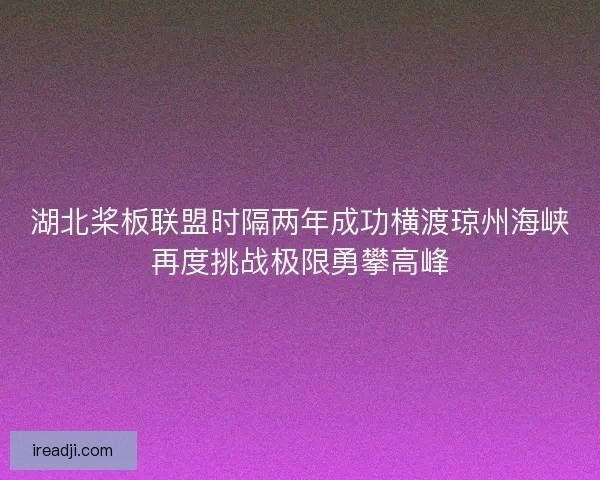 湖北桨板联盟时隔两年成功横渡琼州海峡再度挑战极限勇攀高峰