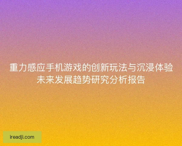 重力感应手机游戏的创新玩法与沉浸体验未来发展趋势研究分析报告 重力感应手机游戏的创新玩法与沉浸体验未来发展趋势研究分析报告