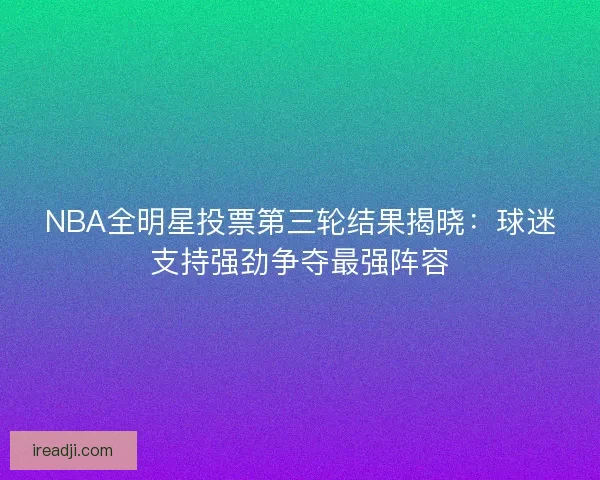 NBA全明星投票第三轮结果揭晓:球迷支持强劲争夺最强阵容 NBA全明星投票第三轮结果揭晓:球迷支持强劲争夺最强阵容