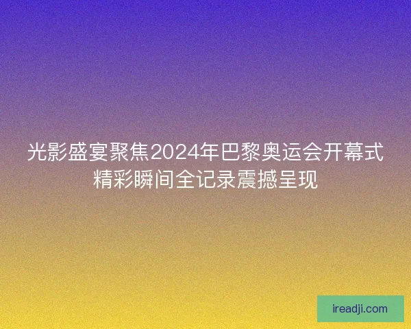 光影盛宴聚焦2024年巴黎奥运会开幕式精彩瞬间全记录震撼呈现 光影盛宴聚焦2024年巴黎奥运会开幕式精彩瞬间全记录震撼呈现