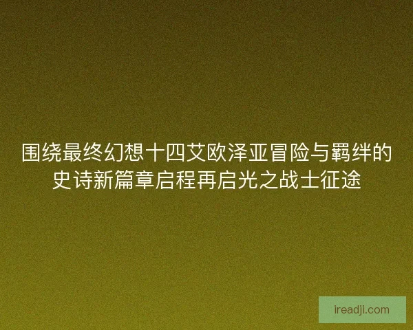 围绕最终幻想十四艾欧泽亚冒险与羁绊的史诗新篇章启程再启光之战士征途