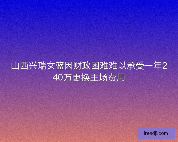 山西兴瑞女篮因财政困难难以承受一年240万更换主场费用